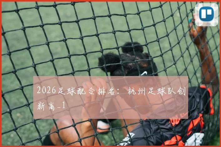 2026足球配合排名：杭州足球队创新高_1