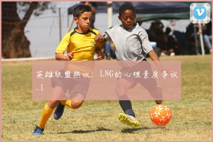 英雄联盟热议：LNG的心理素质争议_1